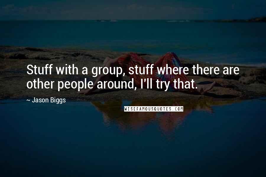 Jason Biggs Quotes: Stuff with a group, stuff where there are other people around, I'll try that.