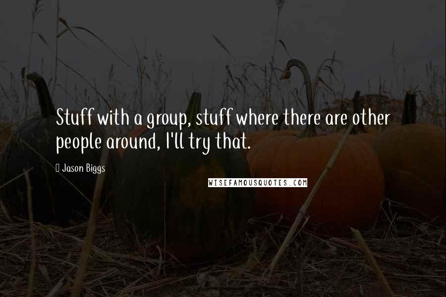 Jason Biggs Quotes: Stuff with a group, stuff where there are other people around, I'll try that.