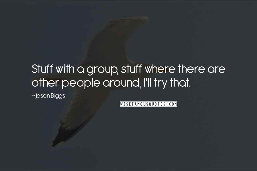 Jason Biggs Quotes: Stuff with a group, stuff where there are other people around, I'll try that.