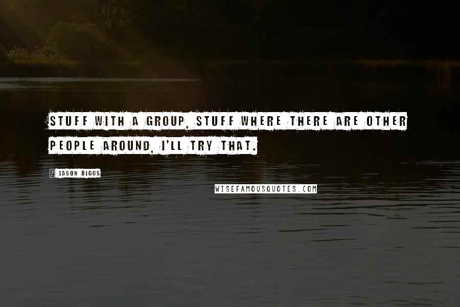 Jason Biggs Quotes: Stuff with a group, stuff where there are other people around, I'll try that.