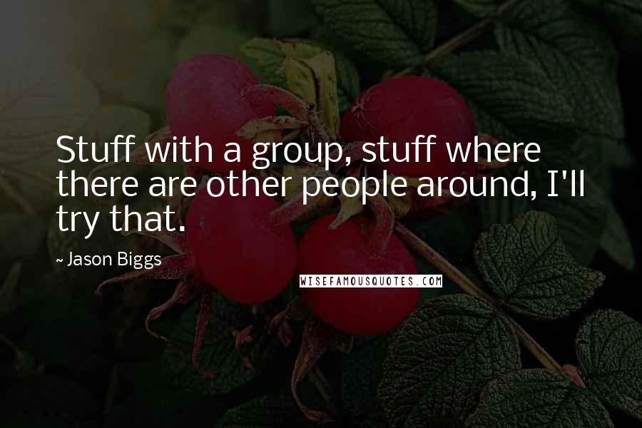 Jason Biggs Quotes: Stuff with a group, stuff where there are other people around, I'll try that.