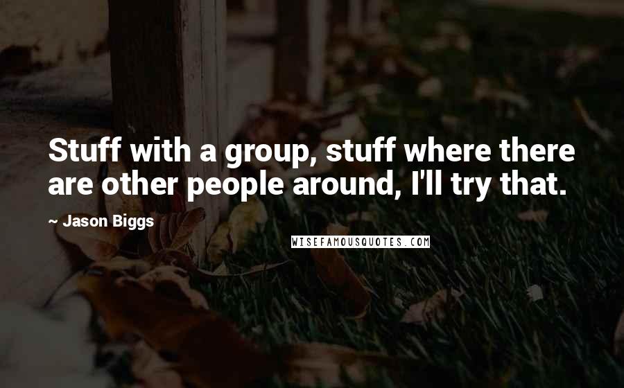 Jason Biggs Quotes: Stuff with a group, stuff where there are other people around, I'll try that.