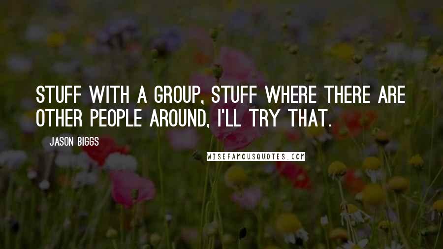 Jason Biggs Quotes: Stuff with a group, stuff where there are other people around, I'll try that.