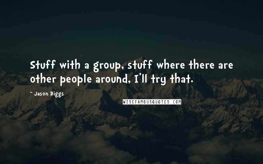 Jason Biggs Quotes: Stuff with a group, stuff where there are other people around, I'll try that.