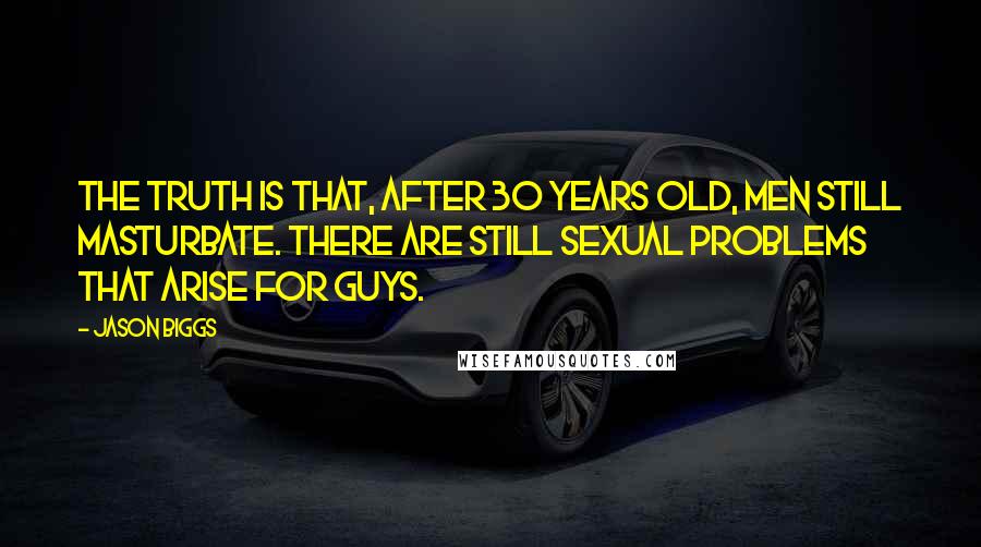 Jason Biggs Quotes: The truth is that, after 30 years old, men still masturbate. There are still sexual problems that arise for guys.