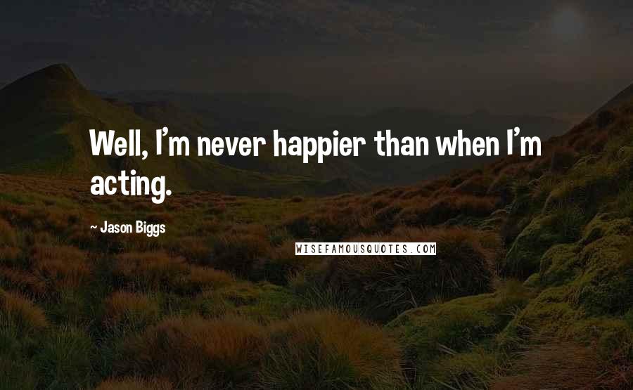 Jason Biggs Quotes: Well, I'm never happier than when I'm acting.