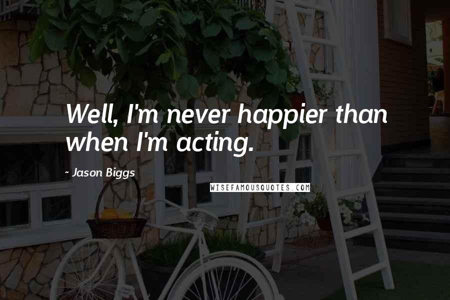 Jason Biggs Quotes: Well, I'm never happier than when I'm acting.