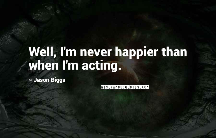 Jason Biggs Quotes: Well, I'm never happier than when I'm acting.