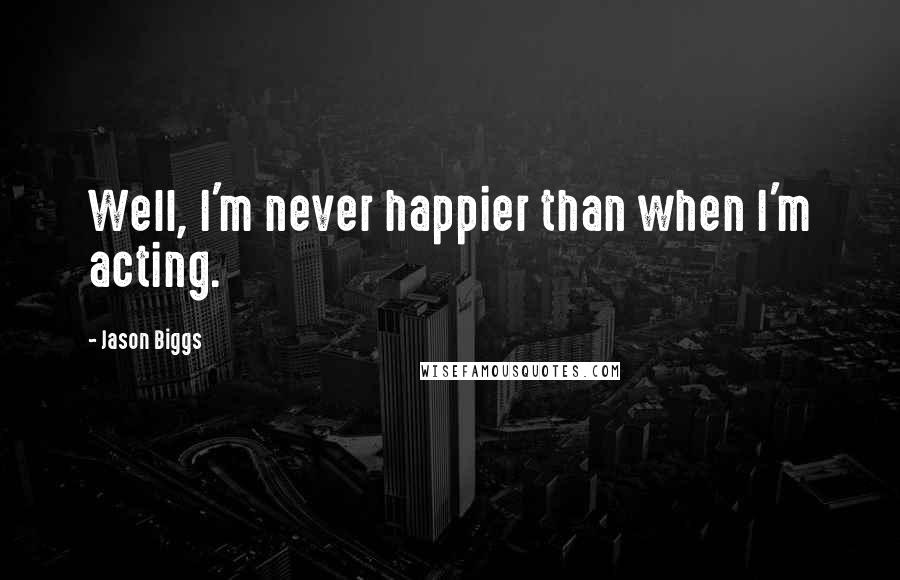 Jason Biggs Quotes: Well, I'm never happier than when I'm acting.