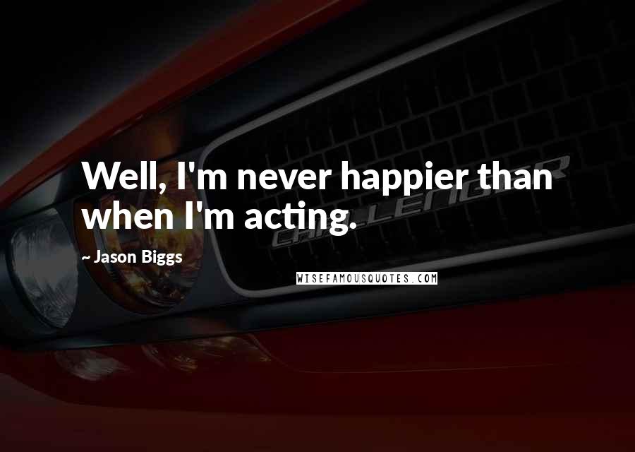 Jason Biggs Quotes: Well, I'm never happier than when I'm acting.