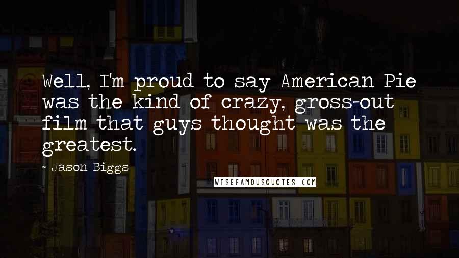 Jason Biggs Quotes: Well, I'm proud to say American Pie was the kind of crazy, gross-out film that guys thought was the greatest.