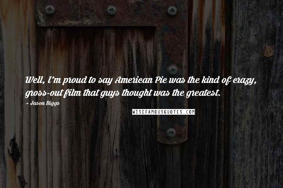 Jason Biggs Quotes: Well, I'm proud to say American Pie was the kind of crazy, gross-out film that guys thought was the greatest.