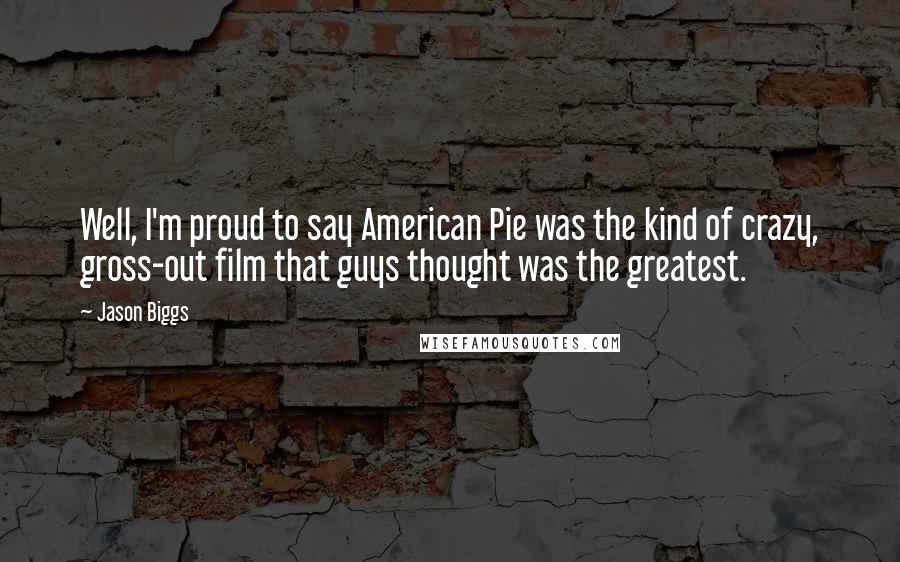 Jason Biggs Quotes: Well, I'm proud to say American Pie was the kind of crazy, gross-out film that guys thought was the greatest.