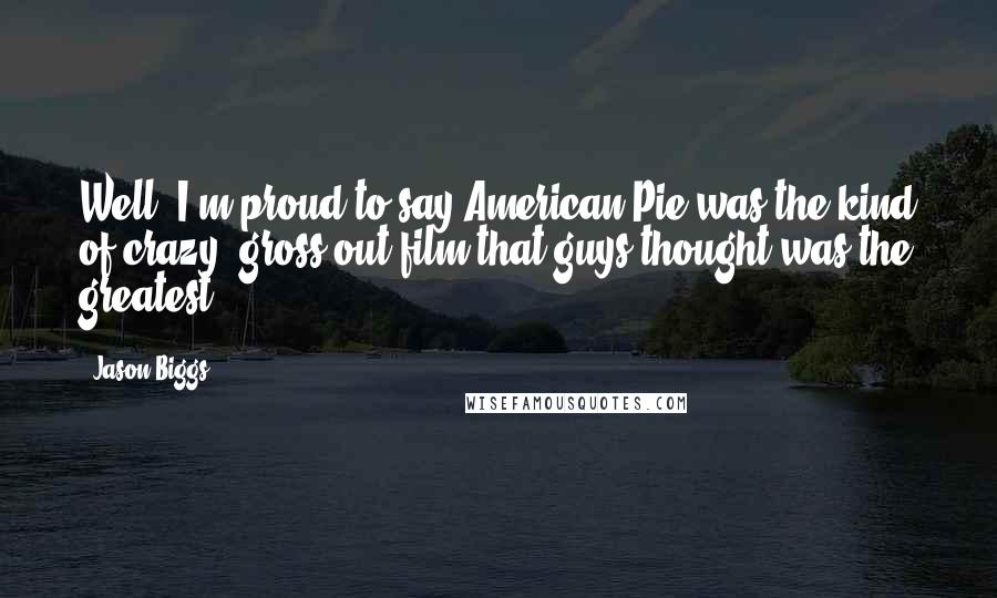 Jason Biggs Quotes: Well, I'm proud to say American Pie was the kind of crazy, gross-out film that guys thought was the greatest.