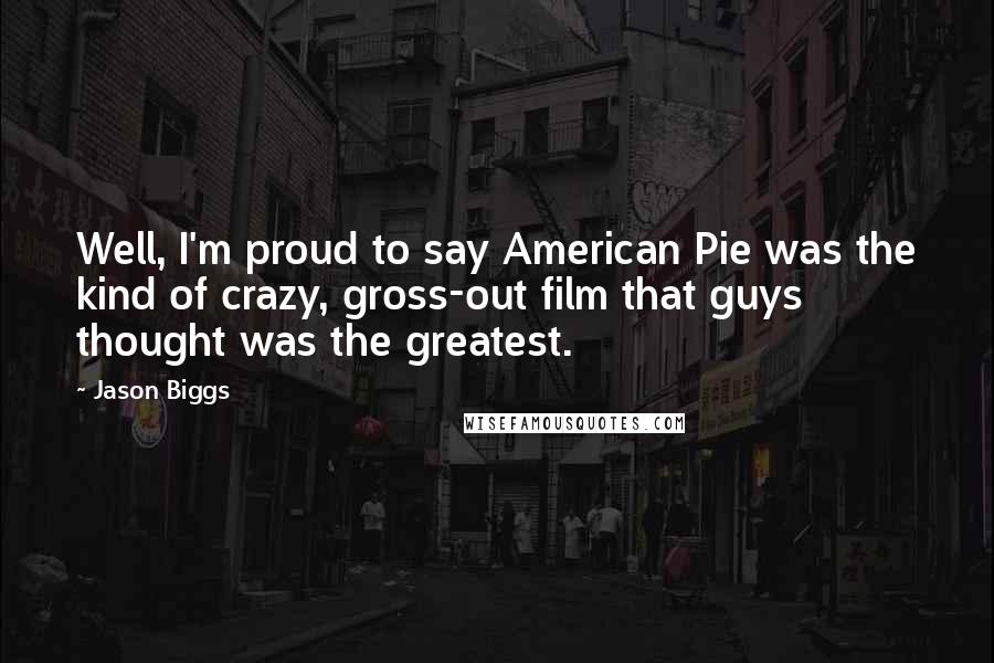 Jason Biggs Quotes: Well, I'm proud to say American Pie was the kind of crazy, gross-out film that guys thought was the greatest.