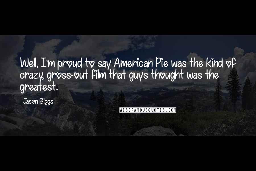 Jason Biggs Quotes: Well, I'm proud to say American Pie was the kind of crazy, gross-out film that guys thought was the greatest.