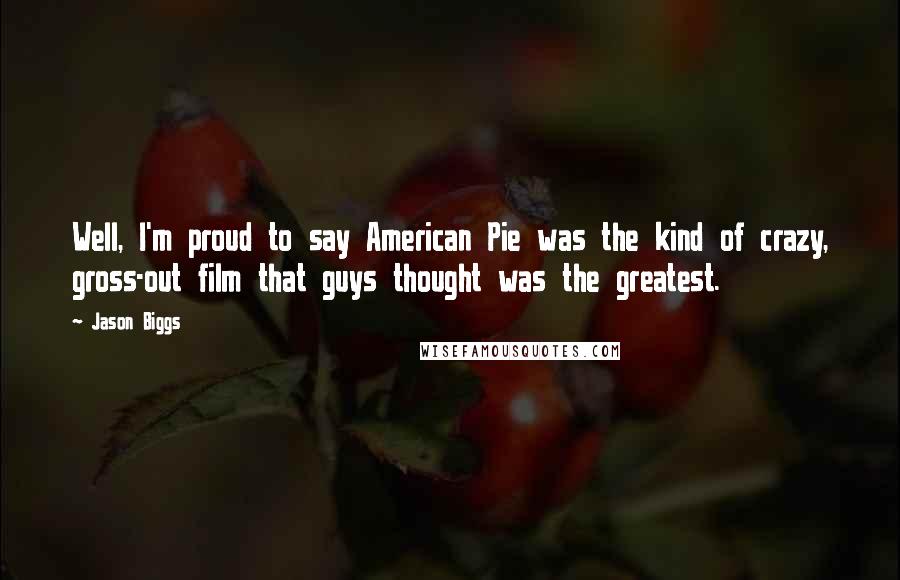 Jason Biggs Quotes: Well, I'm proud to say American Pie was the kind of crazy, gross-out film that guys thought was the greatest.