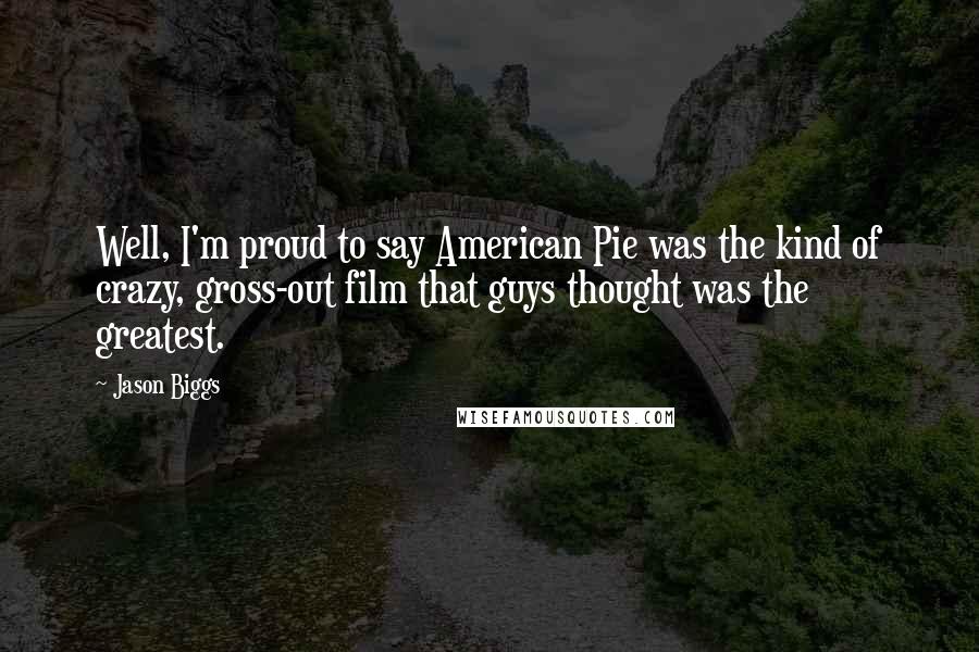 Jason Biggs Quotes: Well, I'm proud to say American Pie was the kind of crazy, gross-out film that guys thought was the greatest.