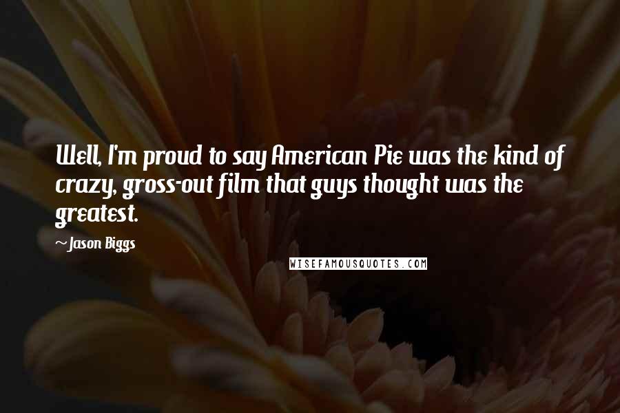 Jason Biggs Quotes: Well, I'm proud to say American Pie was the kind of crazy, gross-out film that guys thought was the greatest.