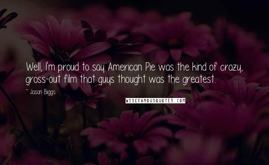 Jason Biggs Quotes: Well, I'm proud to say American Pie was the kind of crazy, gross-out film that guys thought was the greatest.