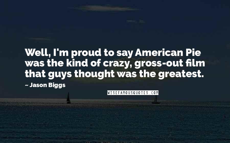 Jason Biggs Quotes: Well, I'm proud to say American Pie was the kind of crazy, gross-out film that guys thought was the greatest.