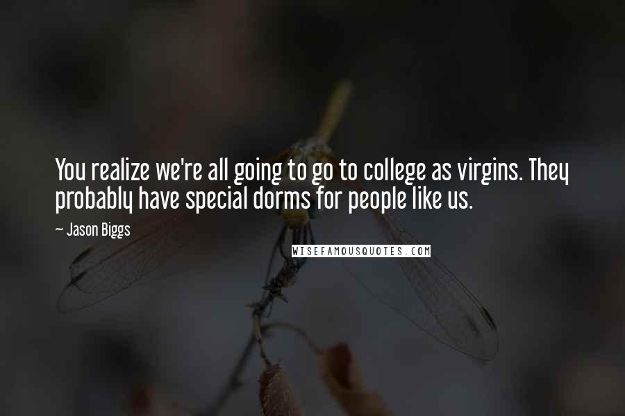 Jason Biggs Quotes: You realize we're all going to go to college as virgins. They probably have special dorms for people like us.