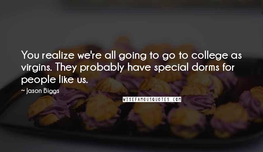 Jason Biggs Quotes: You realize we're all going to go to college as virgins. They probably have special dorms for people like us.