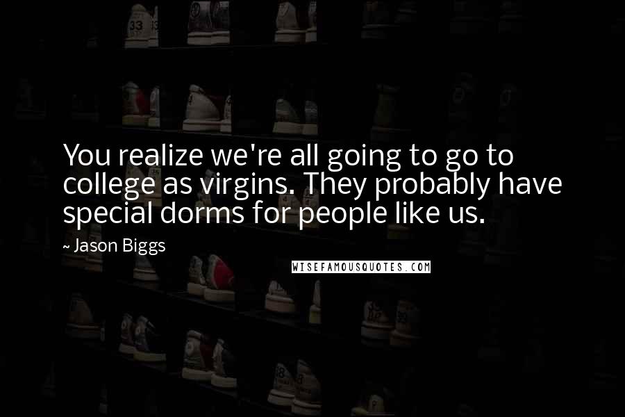 Jason Biggs Quotes: You realize we're all going to go to college as virgins. They probably have special dorms for people like us.