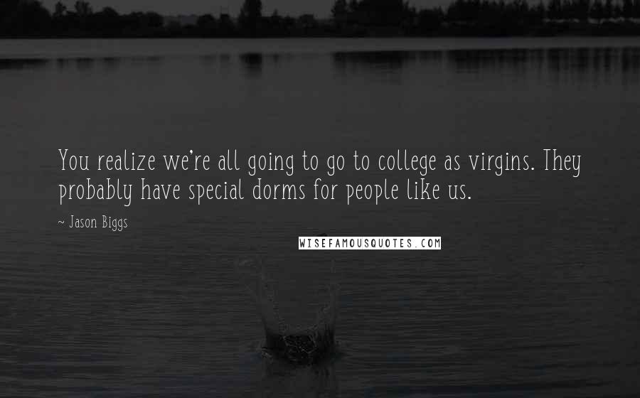 Jason Biggs Quotes: You realize we're all going to go to college as virgins. They probably have special dorms for people like us.