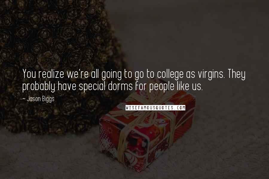 Jason Biggs Quotes: You realize we're all going to go to college as virgins. They probably have special dorms for people like us.