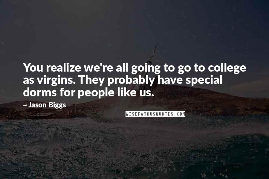 Jason Biggs Quotes: You realize we're all going to go to college as virgins. They probably have special dorms for people like us.