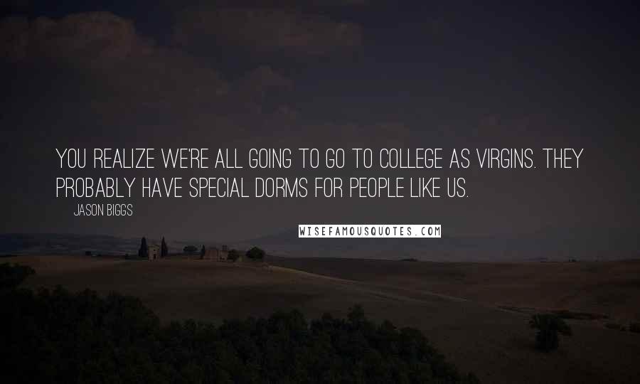 Jason Biggs Quotes: You realize we're all going to go to college as virgins. They probably have special dorms for people like us.