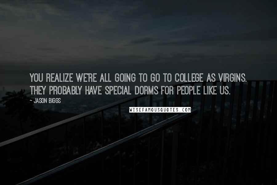 Jason Biggs Quotes: You realize we're all going to go to college as virgins. They probably have special dorms for people like us.