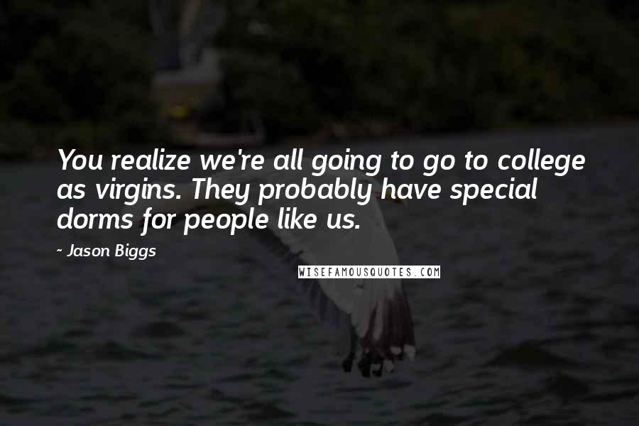 Jason Biggs Quotes: You realize we're all going to go to college as virgins. They probably have special dorms for people like us.