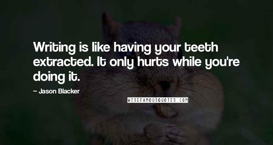 Jason Blacker Quotes: Writing is like having your teeth extracted. It only hurts while you're doing it.