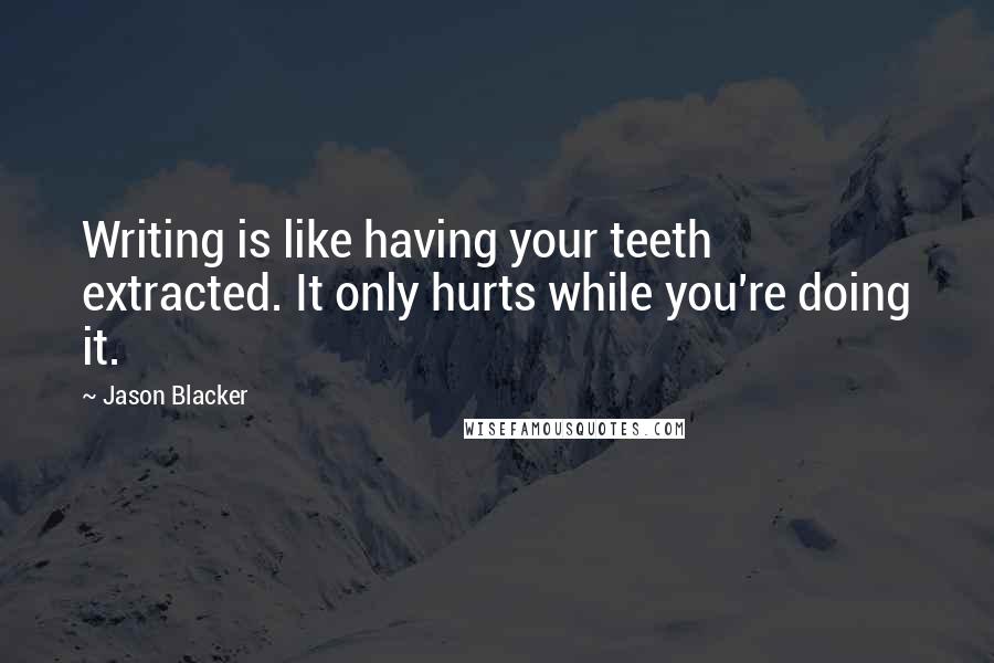 Jason Blacker Quotes: Writing is like having your teeth extracted. It only hurts while you're doing it.