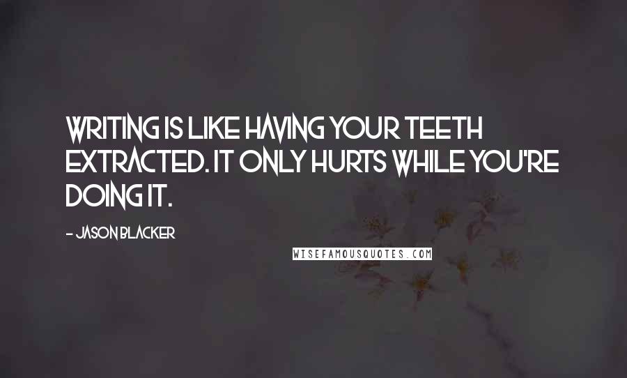 Jason Blacker Quotes: Writing is like having your teeth extracted. It only hurts while you're doing it.