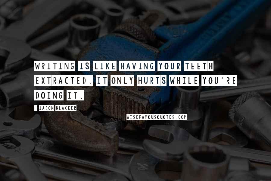 Jason Blacker Quotes: Writing is like having your teeth extracted. It only hurts while you're doing it.