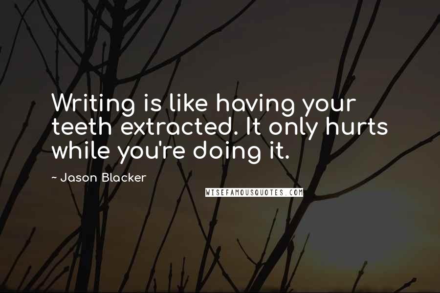 Jason Blacker Quotes: Writing is like having your teeth extracted. It only hurts while you're doing it.