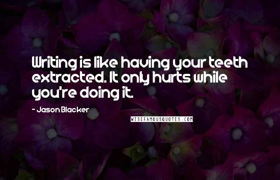 Jason Blacker Quotes: Writing is like having your teeth extracted. It only hurts while you're doing it.