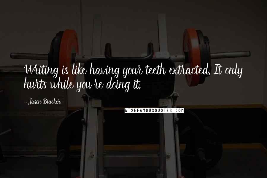 Jason Blacker Quotes: Writing is like having your teeth extracted. It only hurts while you're doing it.