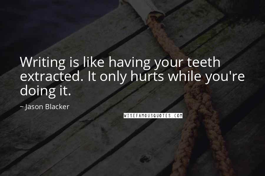 Jason Blacker Quotes: Writing is like having your teeth extracted. It only hurts while you're doing it.