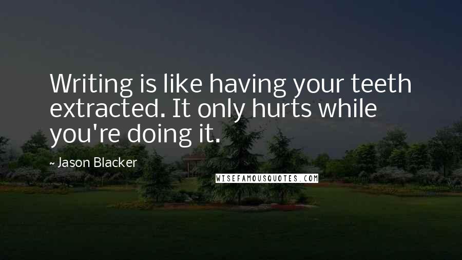 Jason Blacker Quotes: Writing is like having your teeth extracted. It only hurts while you're doing it.