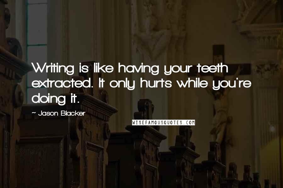 Jason Blacker Quotes: Writing is like having your teeth extracted. It only hurts while you're doing it.