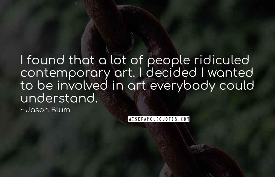 Jason Blum Quotes: I found that a lot of people ridiculed contemporary art. I decided I wanted to be involved in art everybody could understand.