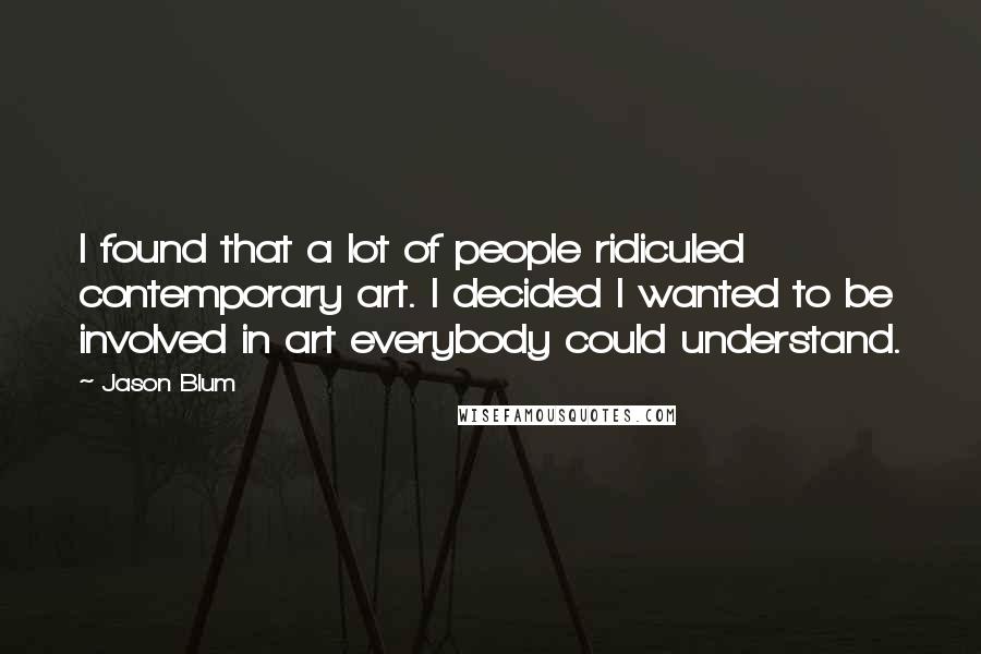 Jason Blum Quotes: I found that a lot of people ridiculed contemporary art. I decided I wanted to be involved in art everybody could understand.