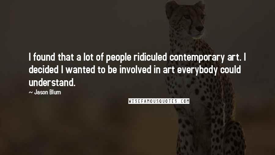 Jason Blum Quotes: I found that a lot of people ridiculed contemporary art. I decided I wanted to be involved in art everybody could understand.