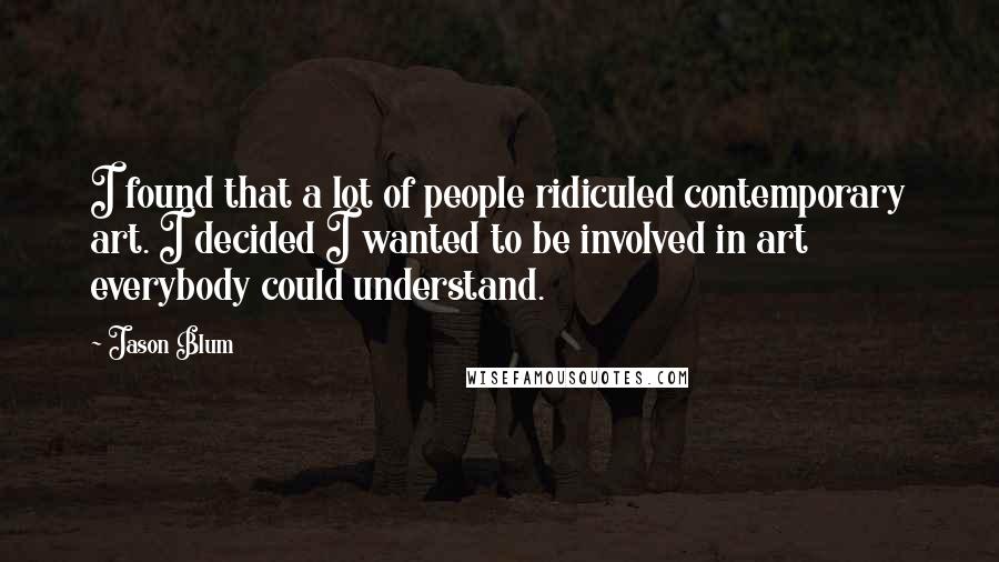 Jason Blum Quotes: I found that a lot of people ridiculed contemporary art. I decided I wanted to be involved in art everybody could understand.