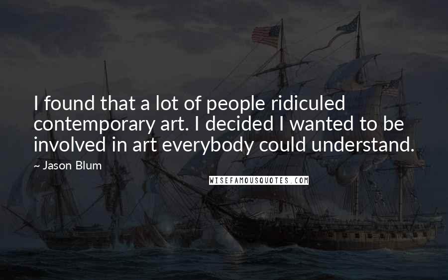 Jason Blum Quotes: I found that a lot of people ridiculed contemporary art. I decided I wanted to be involved in art everybody could understand.