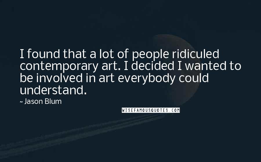 Jason Blum Quotes: I found that a lot of people ridiculed contemporary art. I decided I wanted to be involved in art everybody could understand.